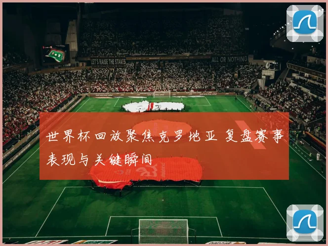 世界杯回放聚焦克罗地亚 复盘赛事表现与关键瞬间