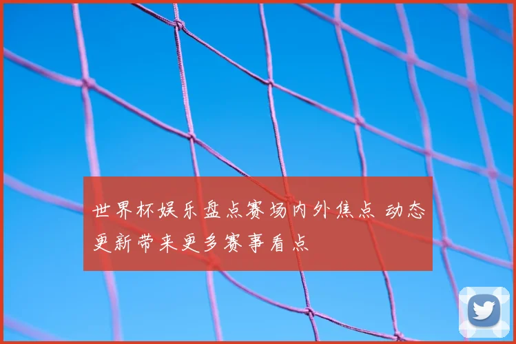 世界杯娱乐盘点赛场内外焦点 动态更新带来更多赛事看点