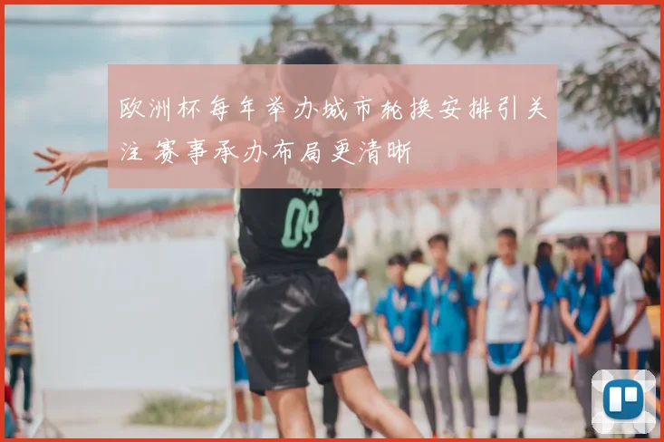 欧洲杯每年举办城市轮换安排引关注 赛事承办布局更清晰