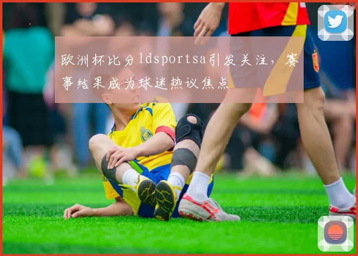 欧洲杯比分ldsportsa引发关注，赛事结果成为球迷热议焦点