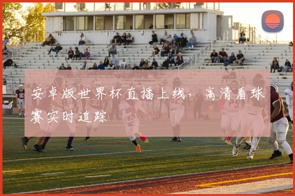 安卓版世界杯直播上线,高清看球赛实时追踪