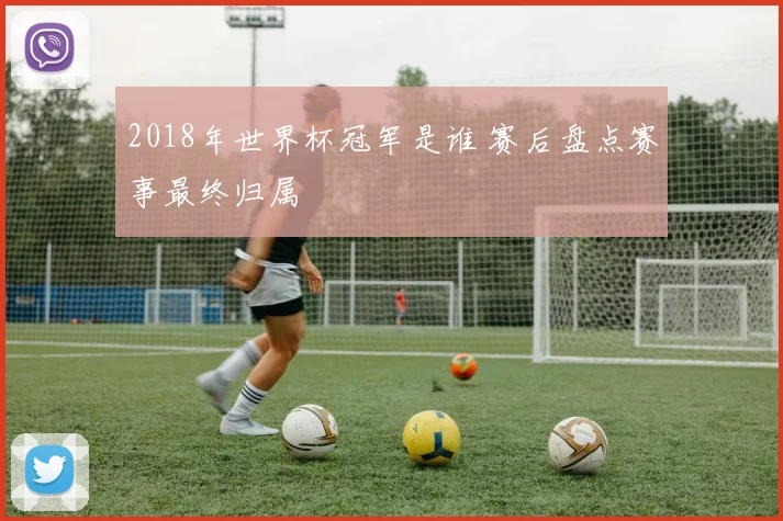 2018年世界杯冠军是谁 赛后盘点赛事最终归属