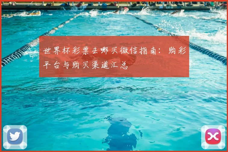 世界杯彩票去哪买微信指南：购彩平台与购买渠道汇总