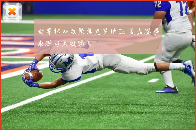 世界杯回放聚焦克罗地亚 复盘赛事表现与关键瞬间