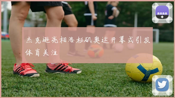 杰克逊亮相洛杉矶奥运开幕式引发体育关注